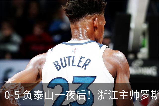 0-5 负泰山一夜后！浙江主帅罗斯消息传出，王钰栋坦言心声